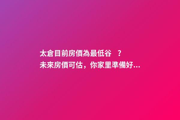 太倉目前房價為最低谷？未來房價可估，你家里準備好礦了嗎？